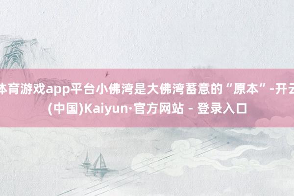 体育游戏app平台小佛湾是大佛湾蓄意的“原本”-开云(中国)Kaiyun·官方网站 - 登录入口