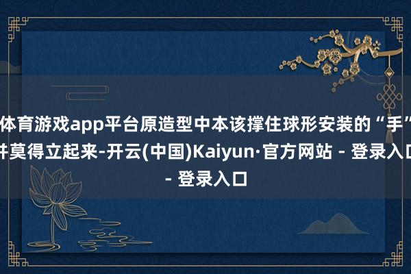 体育游戏app平台原造型中本该撑住球形安装的“手”并莫得立起来-开云(中国)Kaiyun·官方网站 - 登录入口