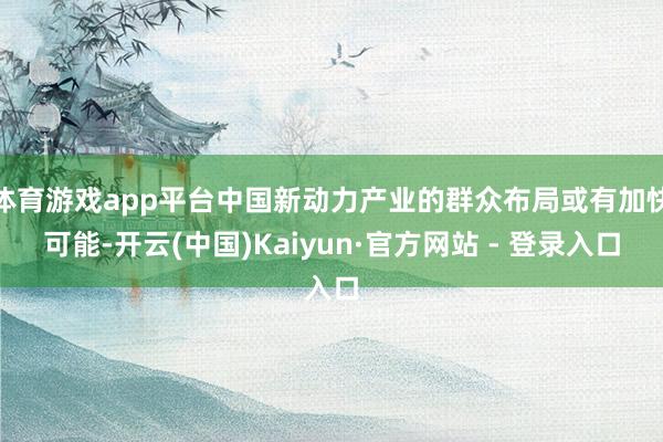 体育游戏app平台中国新动力产业的群众布局或有加快可能-开云(中国)Kaiyun·官方网站 - 登录入口