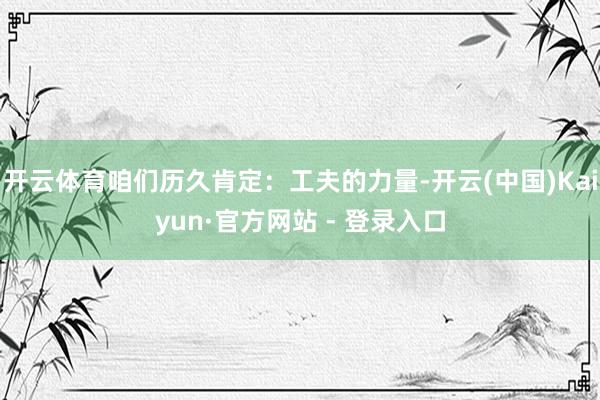开云体育咱们历久肯定：工夫的力量-开云(中国)Kaiyun·官方网站 - 登录入口