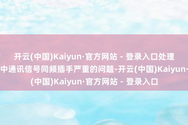 开云(中国)Kaiyun·官方网站 - 登录入口处理了现存技能中物联网中通讯信号同频插手严重的问题-开云(中国)Kaiyun·官方网站 - 登录入口
