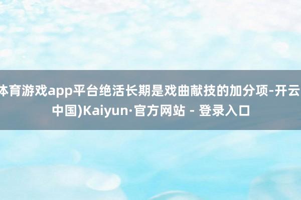 体育游戏app平台绝活长期是戏曲献技的加分项-开云(中国)Kaiyun·官方网站 - 登录入口
