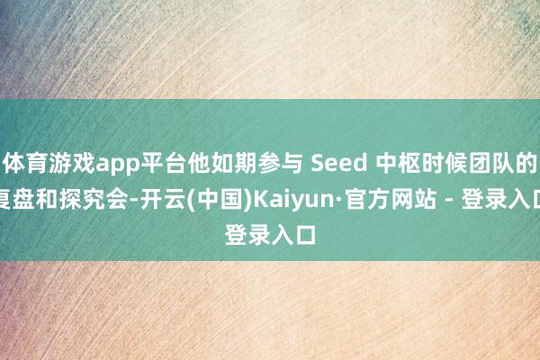 体育游戏app平台他如期参与 Seed 中枢时候团队的复盘和探究会-开云(中国)Kaiyun·官方网站 - 登录入口