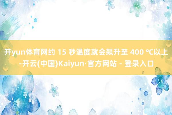 开yun体育网约 15 秒温度就会飙升至 400 ℃以上-开云(中国)Kaiyun·官方网站 - 登录入口