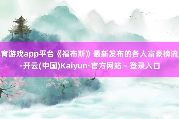 体育游戏app平台《福布斯》最新发布的各人富豪榜流露-开云(中国)Kaiyun·官方网站 - 登录入口