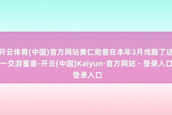 开云体育(中国)官方网站黄仁勋曾在本年3月线路了这一交游蓄意-开云(中国)Kaiyun·官方网站 - 登录入口