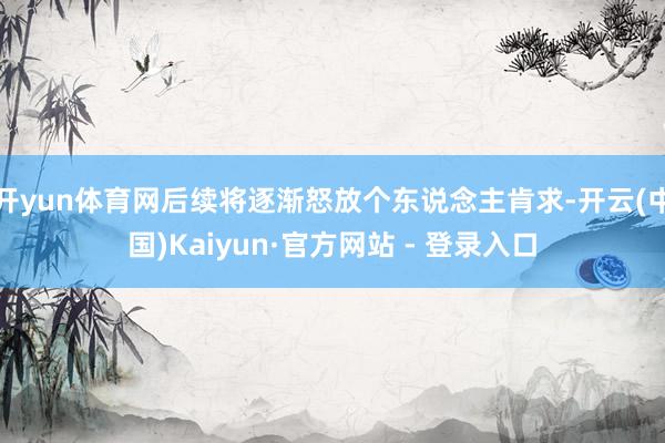 开yun体育网后续将逐渐怒放个东说念主肯求-开云(中国)Kaiyun·官方网站 - 登录入口