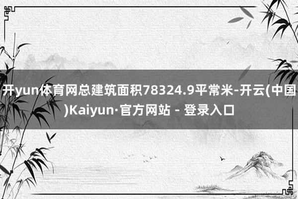 开yun体育网总建筑面积78324.9平常米-开云(中国)Kaiyun·官方网站 - 登录入口