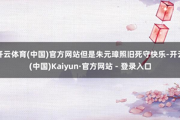 开云体育(中国)官方网站但是朱元璋照旧死守快乐-开云(中国)Kaiyun·官方网站 - 登录入口