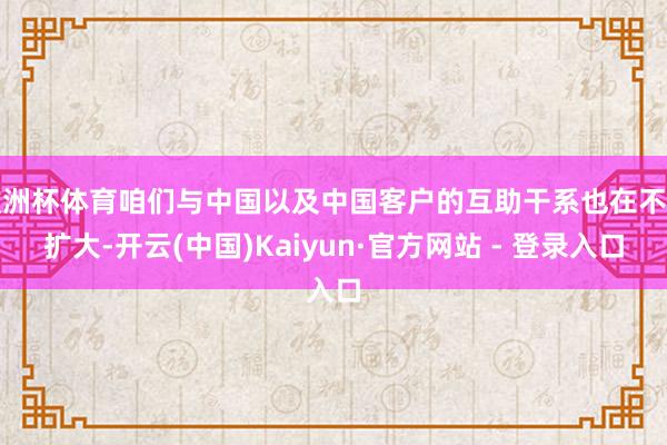 欧洲杯体育咱们与中国以及中国客户的互助干系也在不停扩大-开云(中国)Kaiyun·官方网站 - 登录入口