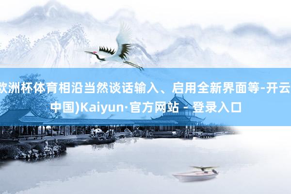 欧洲杯体育相沿当然谈话输入、启用全新界面等-开云(中国)Kaiyun·官方网站 - 登录入口