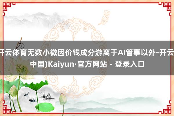 开云体育无数小微因价钱成分游离于AI管事以外-开云(中国)Kaiyun·官方网站 - 登录入口