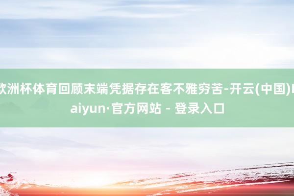 欧洲杯体育回顾末端凭据存在客不雅穷苦-开云(中国)Kaiyun·官方网站 - 登录入口