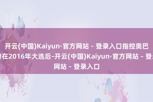 开云(中国)Kaiyun·官方网站 - 登录入口指控奥巴马政府在2016年大选后-开云(中国)Kaiyun·官方网站 - 登录入口
