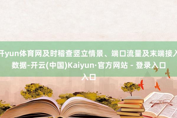 开yun体育网及时稽查竖立情景、端口流量及末端接入数据-开云(中国)Kaiyun·官方网站 - 登录入口