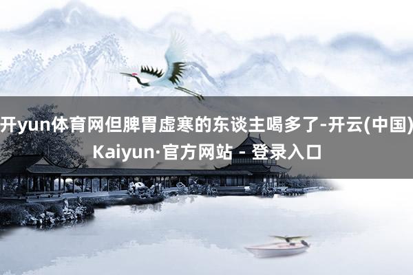 开yun体育网但脾胃虚寒的东谈主喝多了-开云(中国)Kaiyun·官方网站 - 登录入口