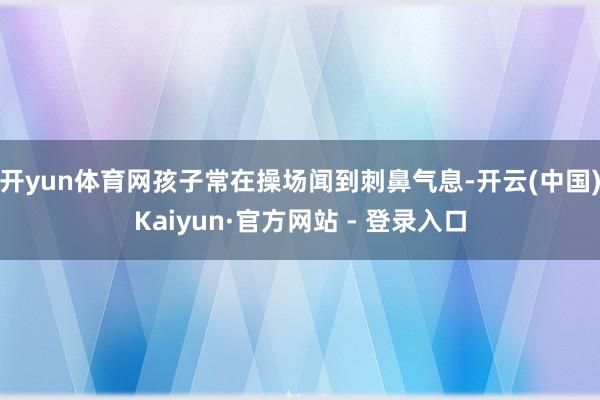 开yun体育网孩子常在操场闻到刺鼻气息-开云(中国)Kaiyun·官方网站 - 登录入口