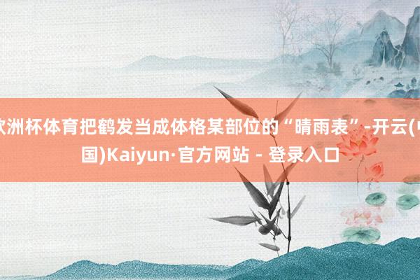 欧洲杯体育把鹤发当成体格某部位的“晴雨表”-开云(中国)Kaiyun·官方网站 - 登录入口
