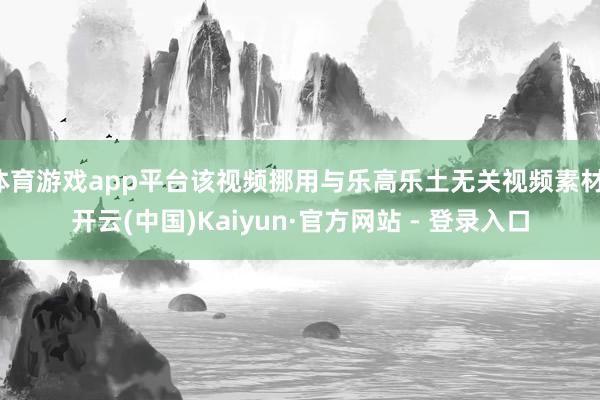 体育游戏app平台该视频挪用与乐高乐土无关视频素材-开云(中国)Kaiyun·官方网站 - 登录入口