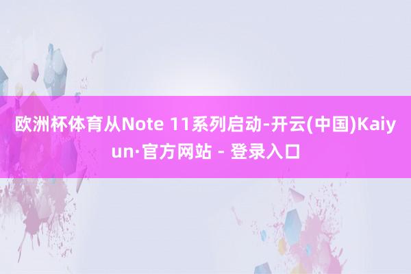 欧洲杯体育从Note 11系列启动-开云(中国)Kaiyun·官方网站 - 登录入口