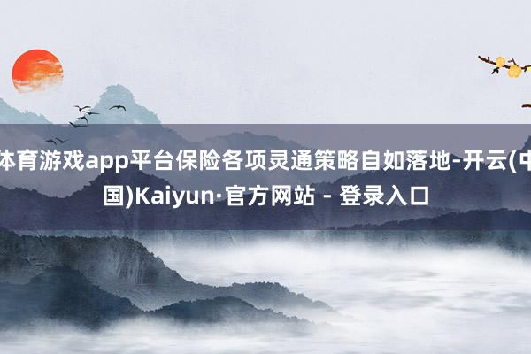 体育游戏app平台保险各项灵通策略自如落地-开云(中国)Kaiyun·官方网站 - 登录入口