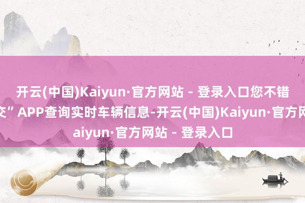 开云(中国)Kaiyun·官方网站 - 登录入口您不错下载“顺义公交”APP查询实时车辆信息-开云(中国)Kaiyun·官方网站 - 登录入口