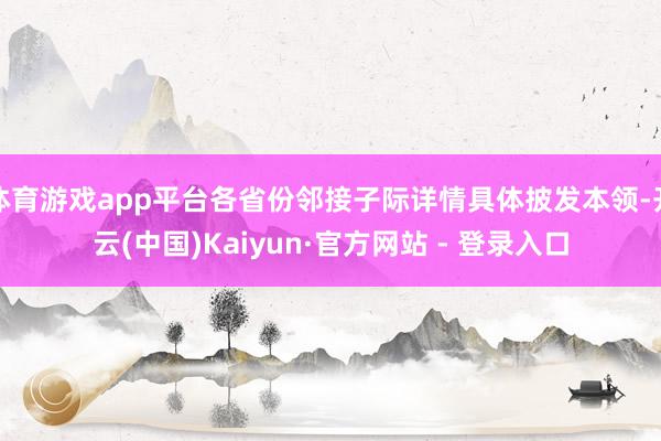 体育游戏app平台各省份邻接子际详情具体披发本领-开云(中国)Kaiyun·官方网站 - 登录入口