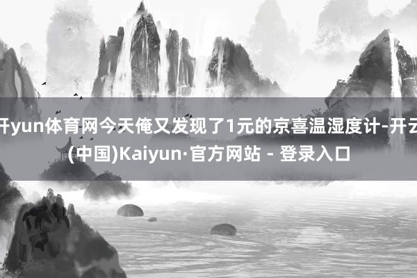 开yun体育网今天俺又发现了1元的京喜温湿度计-开云(中国)Kaiyun·官方网站 - 登录入口