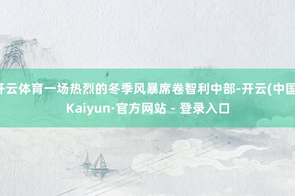 开云体育一场热烈的冬季风暴席卷智利中部-开云(中国)Kaiyun·官方网站 - 登录入口