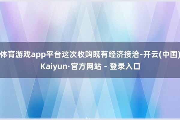 体育游戏app平台这次收购既有经济接洽-开云(中国)Kaiyun·官方网站 - 登录入口