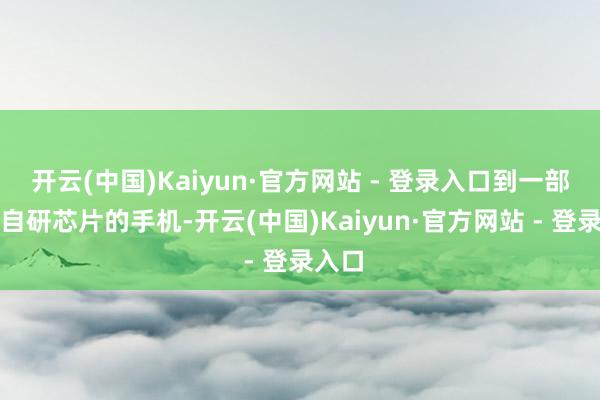开云(中国)Kaiyun·官方网站 - 登录入口到一部搭载自研芯片的手机-开云(中国)Kaiyun·官方网站 - 登录入口