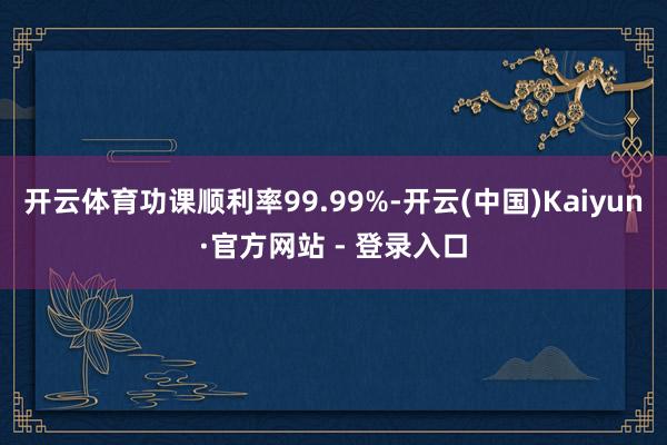 开云体育功课顺利率99.99%-开云(中国)Kaiyun·官方网站 - 登录入口
