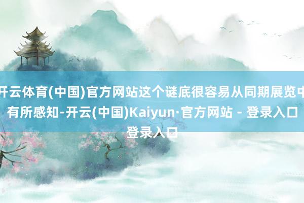 开云体育(中国)官方网站这个谜底很容易从同期展览中有所感知-开云(中国)Kaiyun·官方网站 - 登录入口