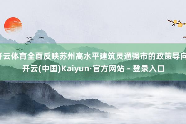 开云体育全面反映苏州高水平建筑灵通强市的政策导向-开云(中国)Kaiyun·官方网站 - 登录入口