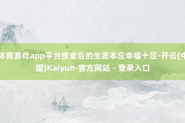 体育游戏app平台授室后的生涯本应幸福十足-开云(中国)Kaiyun·官方网站 - 登录入口