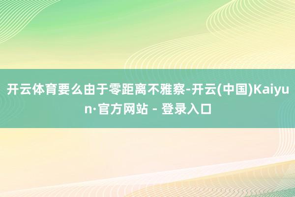 开云体育要么由于零距离不雅察-开云(中国)Kaiyun·官方网站 - 登录入口