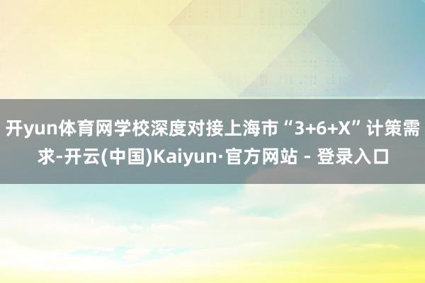 开yun体育网 学校深度对接上海市“3+6+X”计策需求-开云(中国)Kaiyun·官方网站 - 登录入口