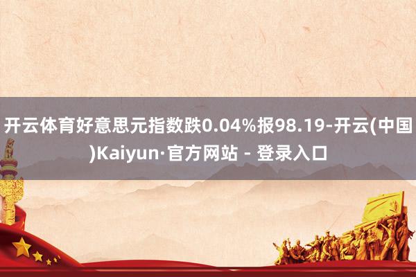 开云体育好意思元指数跌0.04%报98.19-开云(中国)Kaiyun·官方网站 - 登录入口