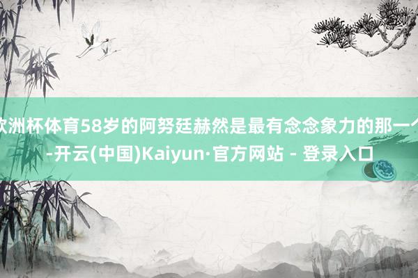 欧洲杯体育58岁的阿努廷赫然是最有念念象力的那一个-开云(中国)Kaiyun·官方网站 - 登录入口
