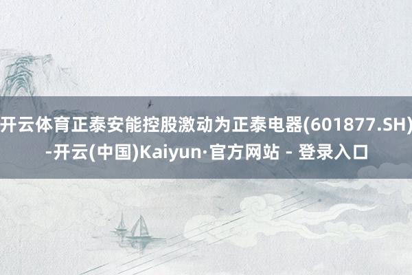 开云体育正泰安能控股激动为正泰电器(601877.SH)-开云(中国)Kaiyun·官方网站 - 登录入口