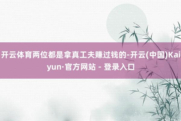 开云体育两位都是拿真工夫赚过钱的-开云(中国)Kaiyun·官方网站 - 登录入口