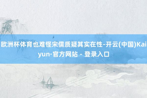 欧洲杯体育也难怪宋儒质疑其实在性-开云(中国)Kaiyun·官方网站 - 登录入口