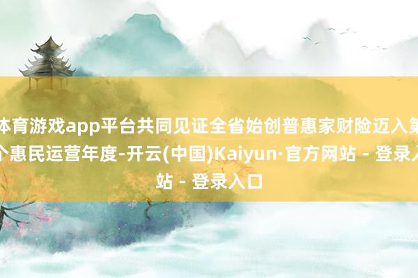 体育游戏app平台共同见证全省始创普惠家财险迈入第四个惠民运营年度-开云(中国)Kaiyun·官方网站 - 登录入口