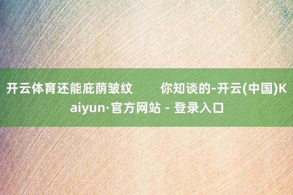 开云体育还能庇荫皱纹        你知谈的-开云(中国)Kaiyun·官方网站 - 登录入口