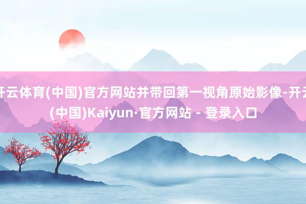 开云体育(中国)官方网站并带回第一视角原始影像-开云(中国)Kaiyun·官方网站 - 登录入口