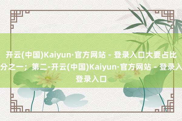开云(中国)Kaiyun·官方网站 - 登录入口大要占比四分之一；第二-开云(中国)Kaiyun·官方网站 - 登录入口