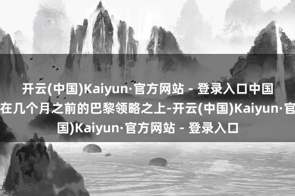 开云(中国)Kaiyun·官方网站 - 登录入口中国政府根柢不接招！在几个月之前的巴黎领略之上-开云(中国)Kaiyun·官方网站 - 登录入口