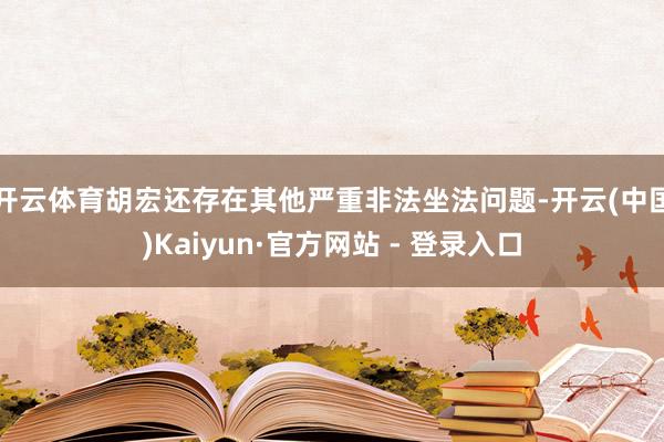 开云体育　　胡宏还存在其他严重非法坐法问题-开云(中国)Kaiyun·官方网站 - 登录入口