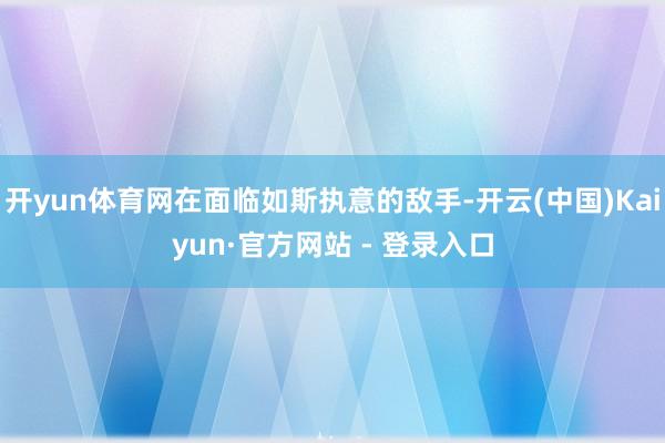 开yun体育网在面临如斯执意的敌手-开云(中国)Kaiyun·官方网站 - 登录入口