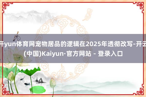 开yun体育网宠物居品的逻辑在2025年透彻改写-开云(中国)Kaiyun·官方网站 - 登录入口